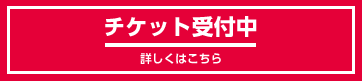 チケット受付中　詳しくはこちら